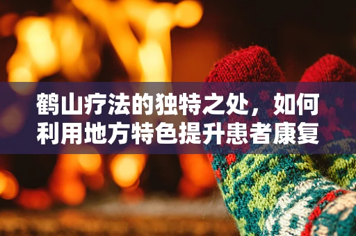 鹤山疗法的独特之处，如何利用地方特色提升患者康复体验？