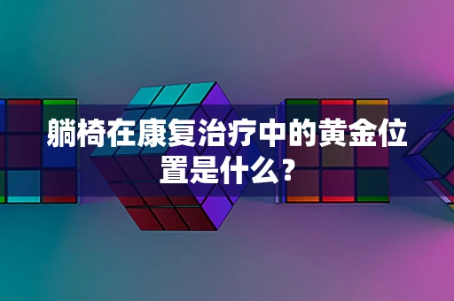躺椅在康复治疗中的黄金位置是什么？