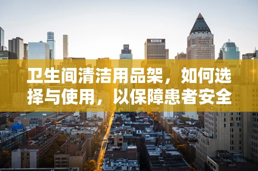 卫生间清洁用品架，如何选择与使用，以保障患者安全？