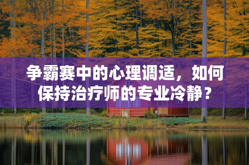 争霸赛中的心理调适，如何保持治疗师的专业冷静？