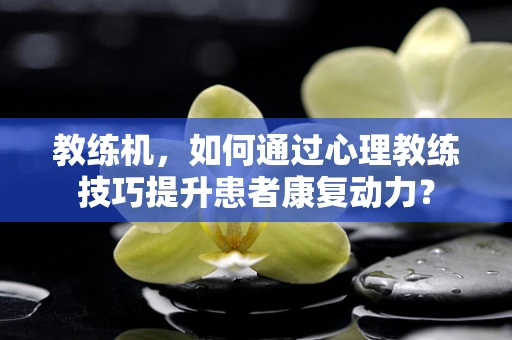 教练机，如何通过心理教练技巧提升患者康复动力？