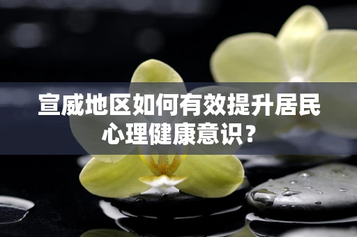 宣威地区如何有效提升居民心理健康意识？