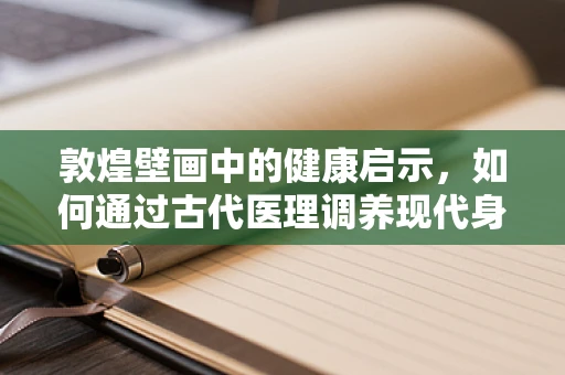 敦煌壁画中的健康启示，如何通过古代医理调养现代身心？