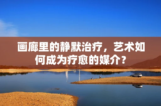 画廊里的静默治疗，艺术如何成为疗愈的媒介？