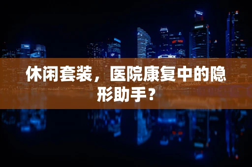 休闲套装，医院康复中的隐形助手？