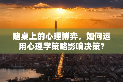 赌桌上的心理博弈，如何运用心理学策略影响决策？