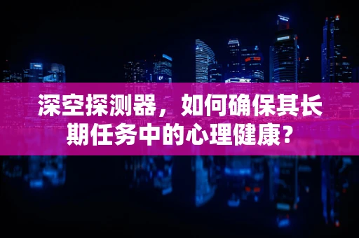 深空探测器，如何确保其长期任务中的心理健康？
