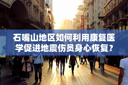 石嘴山地区如何利用康复医学促进地震伤员身心恢复？