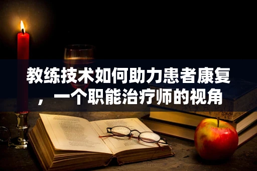 教练技术如何助力患者康复，一个职能治疗师的视角