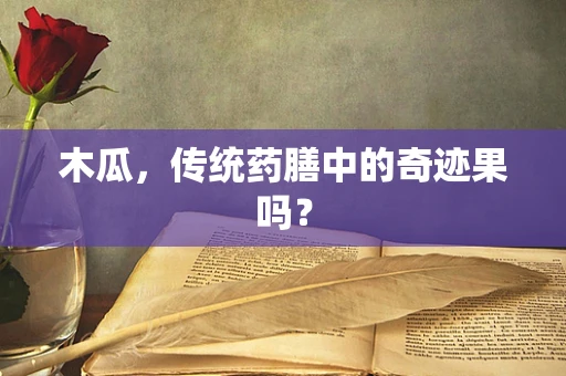 木瓜，传统药膳中的奇迹果吗？