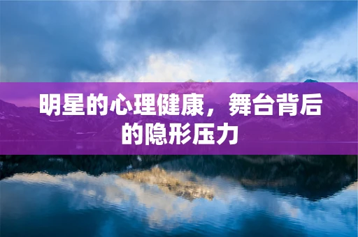 明星的心理健康，舞台背后的隐形压力