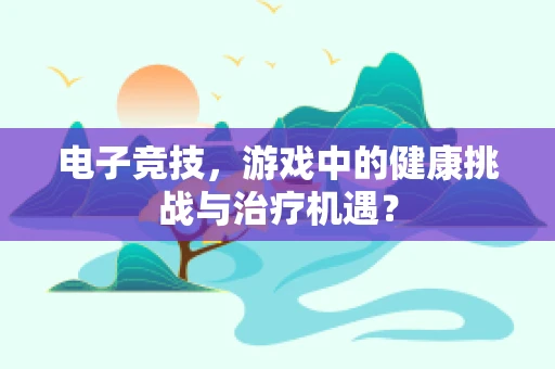电子竞技，游戏中的健康挑战与治疗机遇？