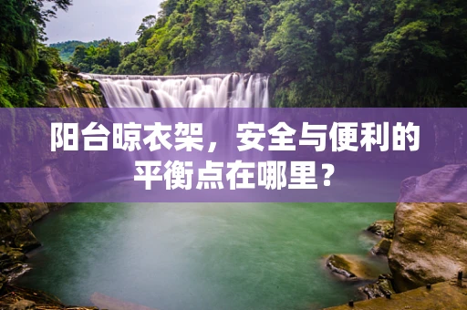 阳台晾衣架，安全与便利的平衡点在哪里？