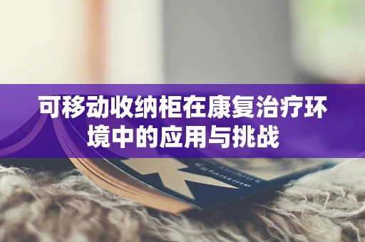 可移动收纳柜在康复治疗环境中的应用与挑战