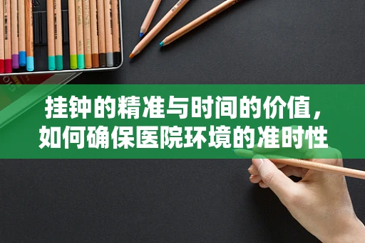 挂钟的精准与时间的价值，如何确保医院环境的准时性？
