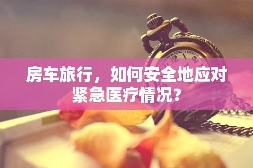 房车旅行，如何安全地应对紧急医疗情况？