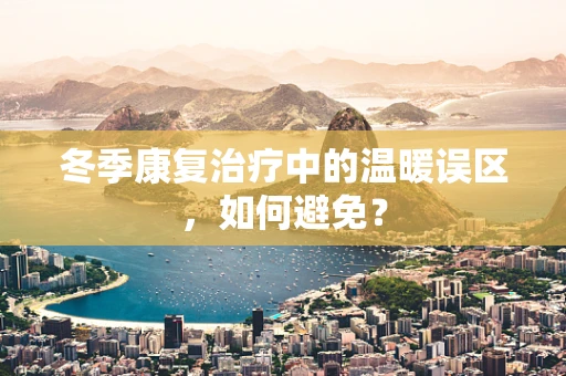 冬季康复治疗中的温暖误区，如何避免？