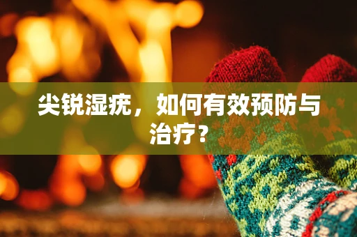 尖锐湿疣，如何有效预防与治疗？