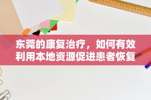 东莞的康复治疗，如何有效利用本地资源促进患者恢复？