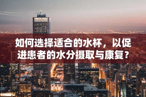如何选择适合的水杯，以促进患者的水分摄取与康复？