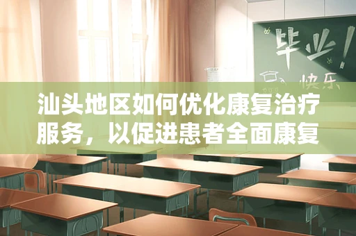 汕头地区如何优化康复治疗服务，以促进患者全面康复？