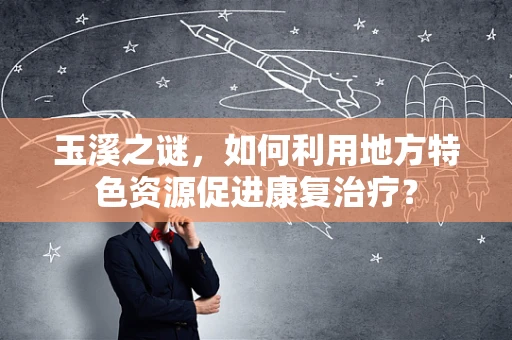 玉溪之谜，如何利用地方特色资源促进康复治疗？