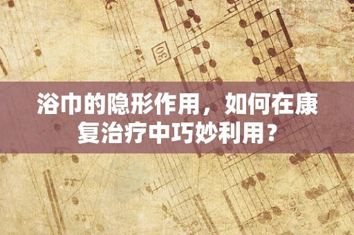 浴巾的隐形作用，如何在康复治疗中巧妙利用？