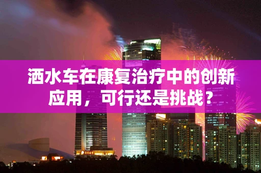 洒水车在康复治疗中的创新应用，可行还是挑战？