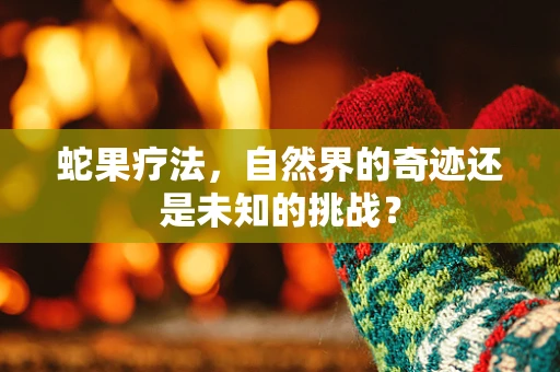 蛇果疗法，自然界的奇迹还是未知的挑战？