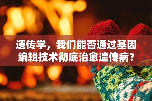 遗传学，我们能否通过基因编辑技术彻底治愈遗传病？