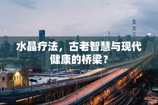 水晶疗法，古老智慧与现代健康的桥梁？