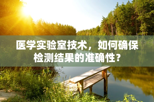 医学实验室技术，如何确保检测结果的准确性？