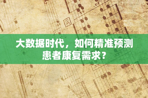 大数据时代，如何精准预测患者康复需求？
