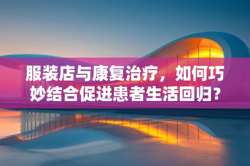 服装店与康复治疗，如何巧妙结合促进患者生活回归？