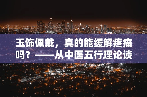 玉饰佩戴，真的能缓解疼痛吗？——从中医五行理论谈起