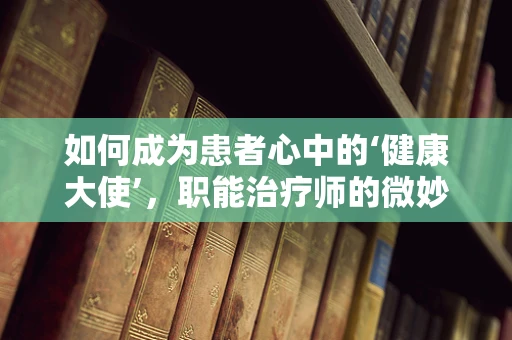 如何成为患者心中的‘健康大使’，职能治疗师的微妙角色