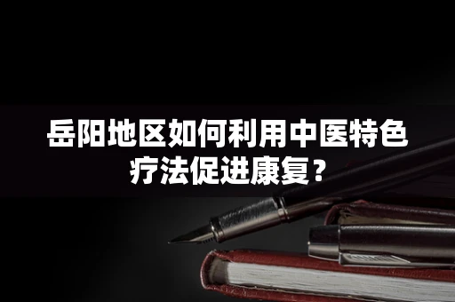 岳阳地区如何利用中医特色疗法促进康复？