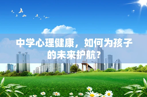 中学心理健康，如何为孩子的未来护航？