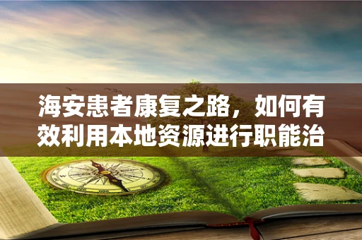 海安患者康复之路，如何有效利用本地资源进行职能治疗？