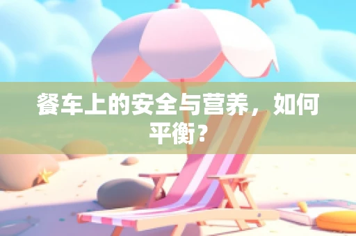 餐车上的安全与营养，如何平衡？