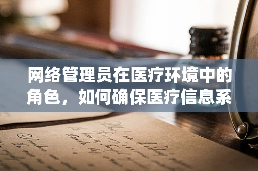 网络管理员在医疗环境中的角色，如何确保医疗信息系统的安全与高效？