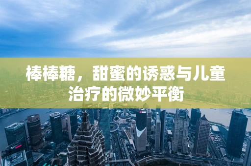 棒棒糖，甜蜜的诱惑与儿童治疗的微妙平衡