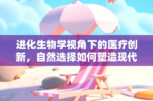 进化生物学视角下的医疗创新，自然选择如何塑造现代治疗手段？