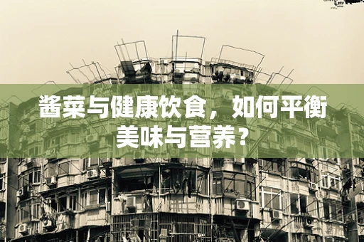 酱菜与健康饮食，如何平衡美味与营养？