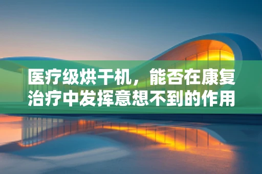 医疗级烘干机，能否在康复治疗中发挥意想不到的作用？