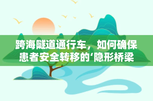 跨海隧道通行车，如何确保患者安全转移的‘隐形桥梁’？