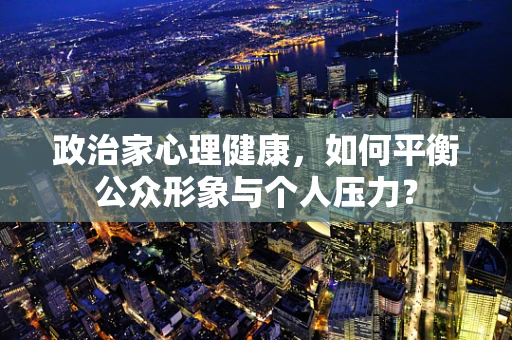 政治家心理健康，如何平衡公众形象与个人压力？