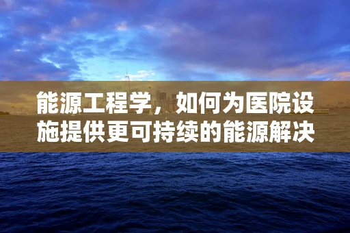 能源工程学，如何为医院设施提供更可持续的能源解决方案？