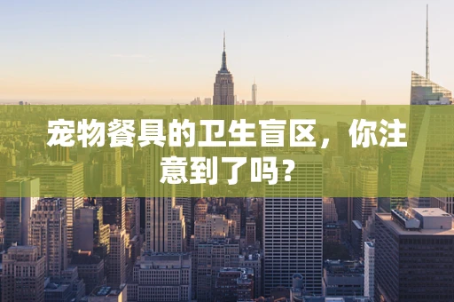 宠物餐具的卫生盲区，你注意到了吗？