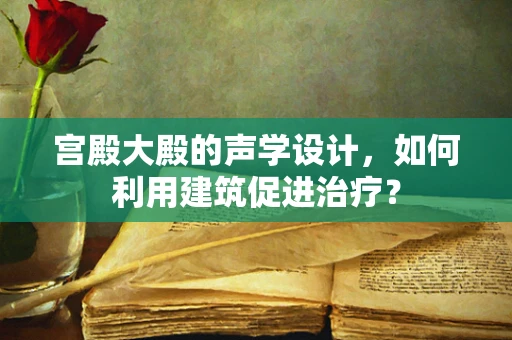 宫殿大殿的声学设计，如何利用建筑促进治疗？